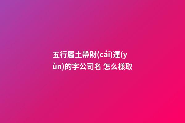 五行屬土帶財(cái)運(yùn)的字公司名 怎么樣取-第1張-公司起名-玄機(jī)派